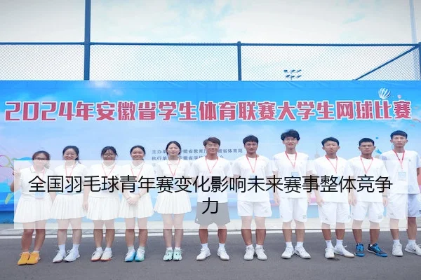 全国羽毛球青年赛变化影响未来赛事整体竞争力